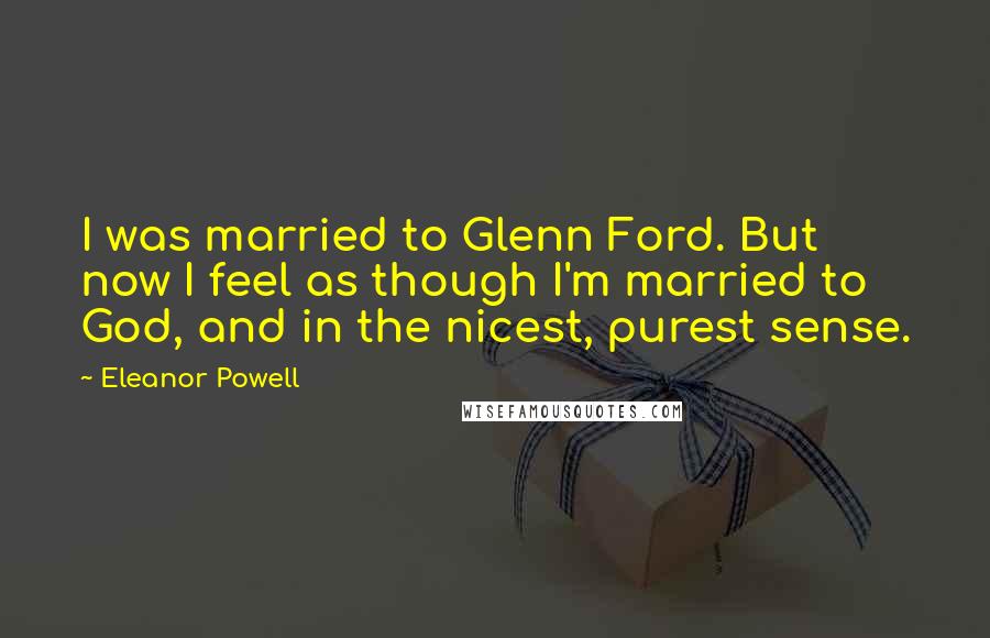 Eleanor Powell Quotes: I was married to Glenn Ford. But now I feel as though I'm married to God, and in the nicest, purest sense.