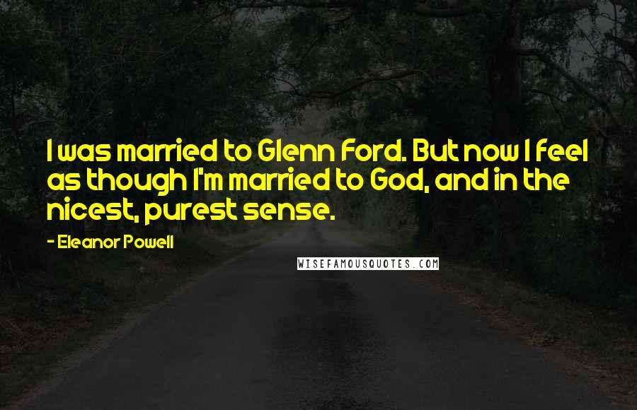 Eleanor Powell Quotes: I was married to Glenn Ford. But now I feel as though I'm married to God, and in the nicest, purest sense.