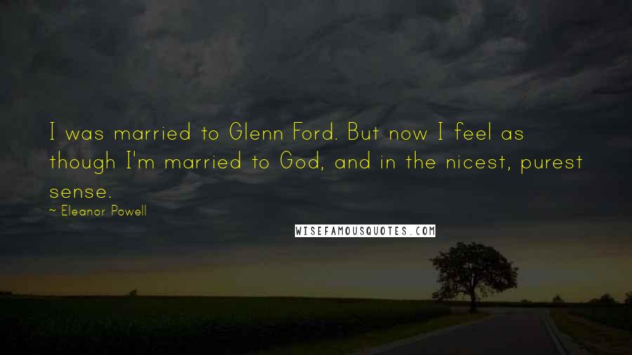 Eleanor Powell Quotes: I was married to Glenn Ford. But now I feel as though I'm married to God, and in the nicest, purest sense.