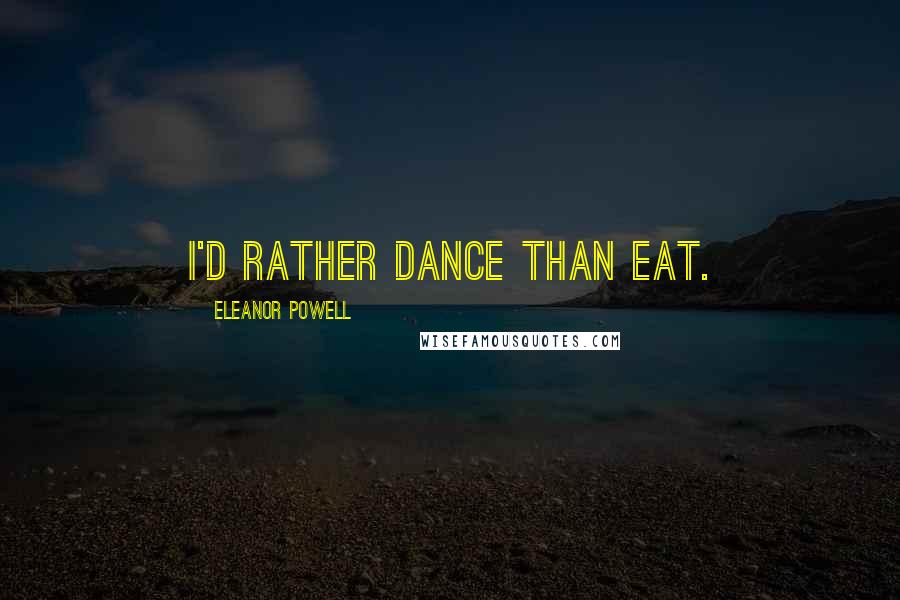 Eleanor Powell Quotes: I'd rather dance than eat.