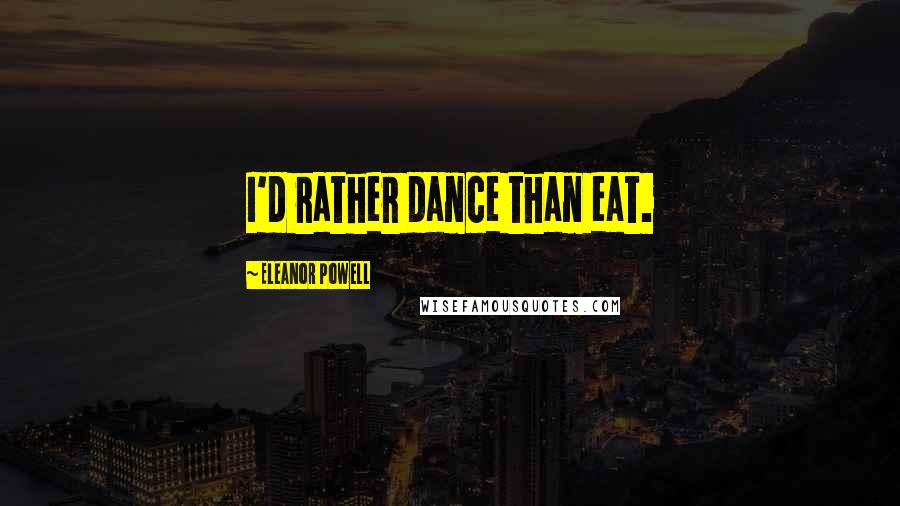 Eleanor Powell Quotes: I'd rather dance than eat.