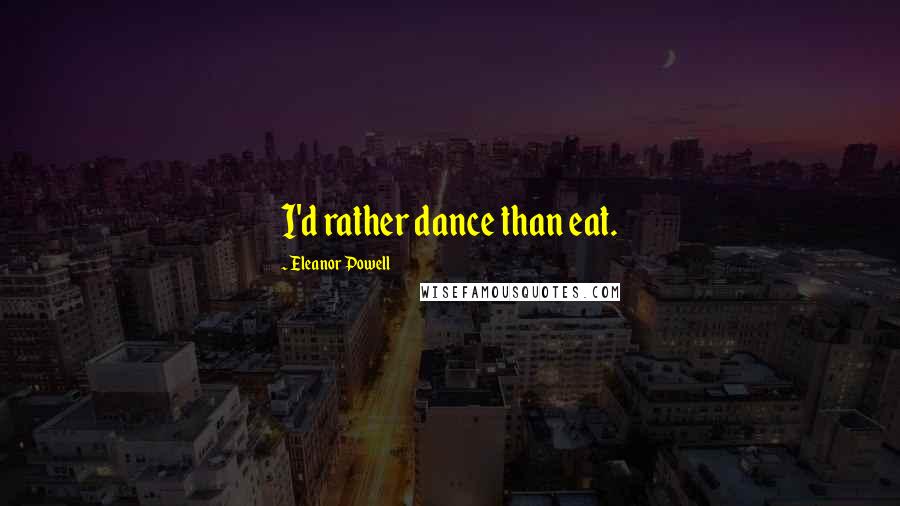 Eleanor Powell Quotes: I'd rather dance than eat.