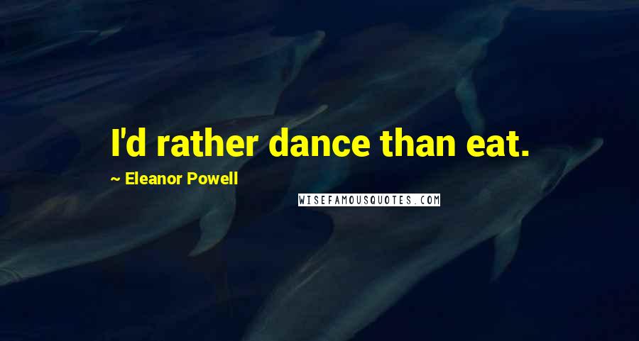 Eleanor Powell Quotes: I'd rather dance than eat.