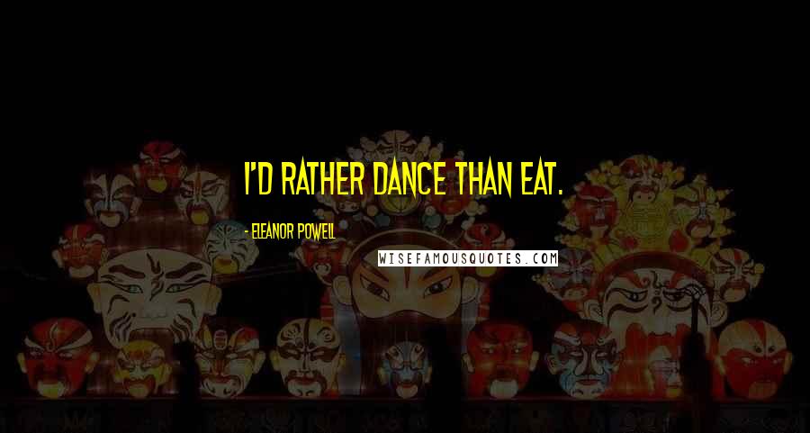 Eleanor Powell Quotes: I'd rather dance than eat.