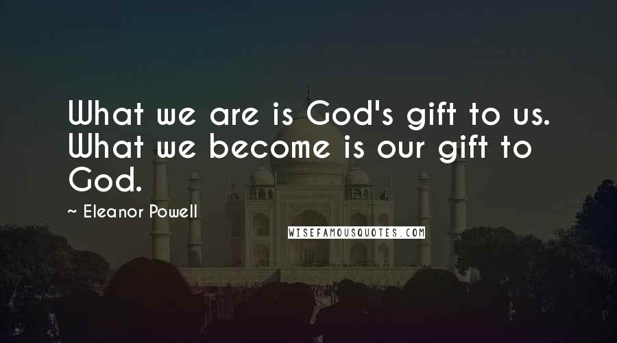 Eleanor Powell Quotes: What we are is God's gift to us. What we become is our gift to God.