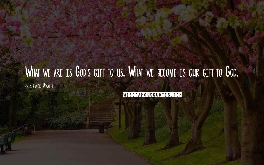 Eleanor Powell Quotes: What we are is God's gift to us. What we become is our gift to God.
