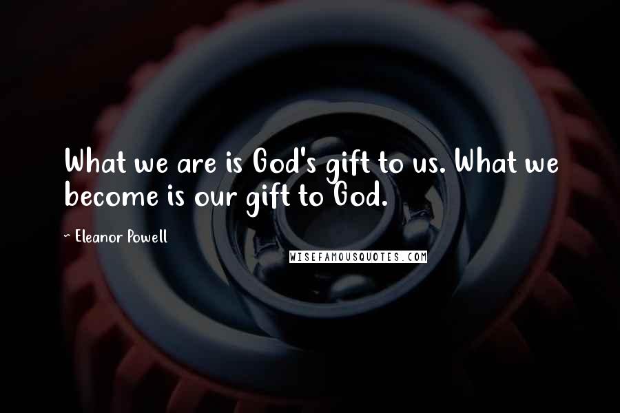 Eleanor Powell Quotes: What we are is God's gift to us. What we become is our gift to God.