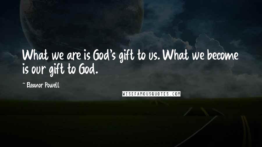 Eleanor Powell Quotes: What we are is God's gift to us. What we become is our gift to God.