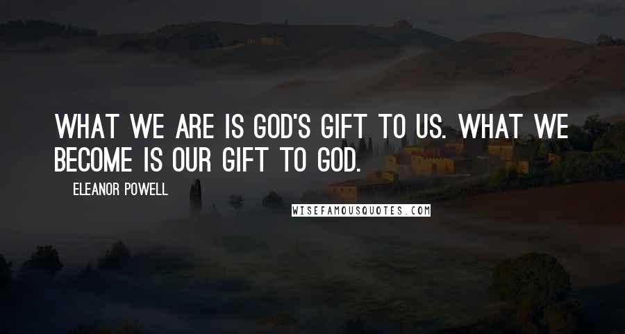 Eleanor Powell Quotes: What we are is God's gift to us. What we become is our gift to God.