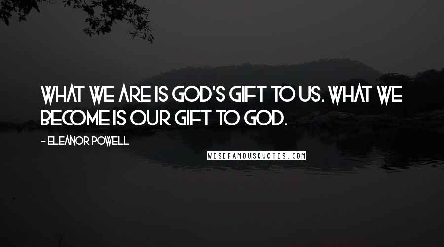 Eleanor Powell Quotes: What we are is God's gift to us. What we become is our gift to God.