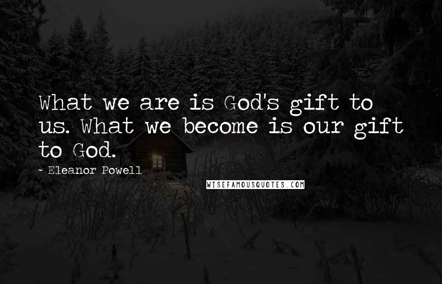 Eleanor Powell Quotes: What we are is God's gift to us. What we become is our gift to God.