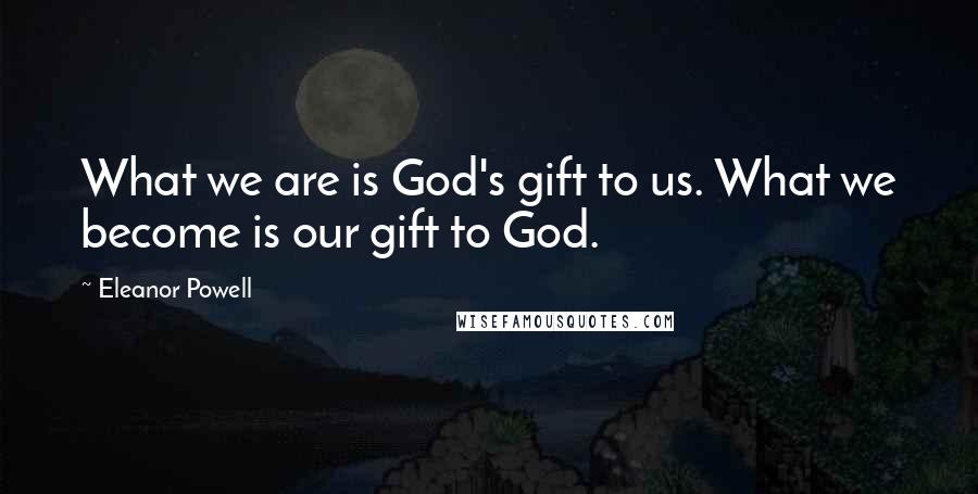 Eleanor Powell Quotes: What we are is God's gift to us. What we become is our gift to God.