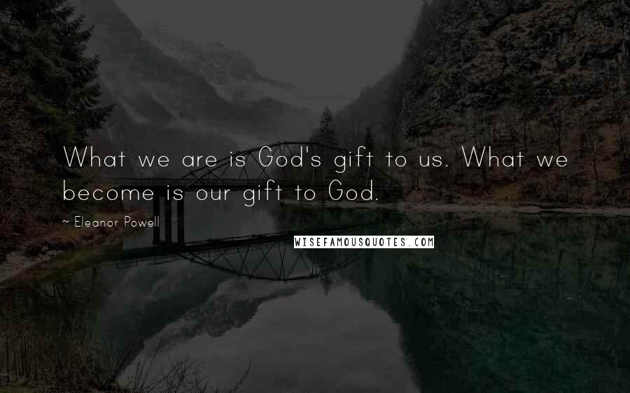 Eleanor Powell Quotes: What we are is God's gift to us. What we become is our gift to God.