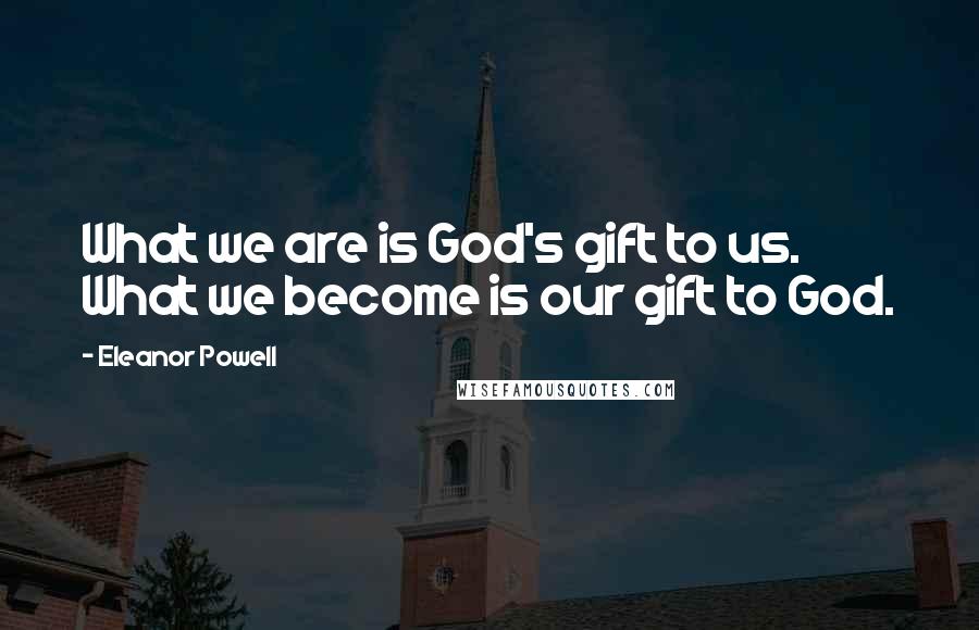 Eleanor Powell Quotes: What we are is God's gift to us. What we become is our gift to God.