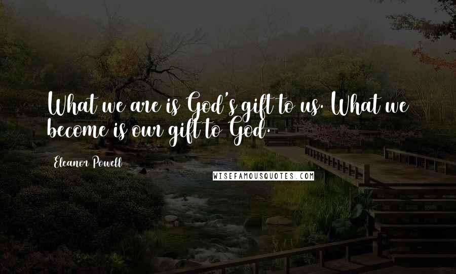 Eleanor Powell Quotes: What we are is God's gift to us. What we become is our gift to God.