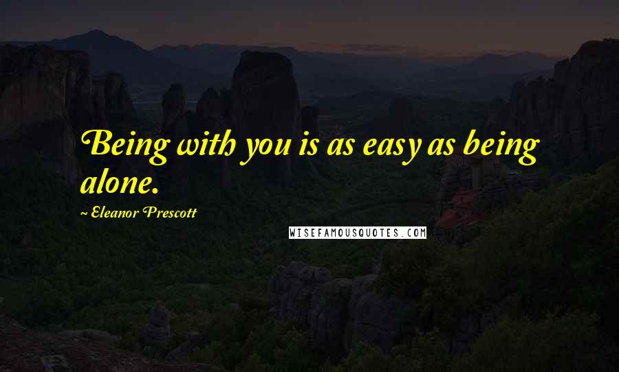 Eleanor Prescott Quotes: Being with you is as easy as being alone.