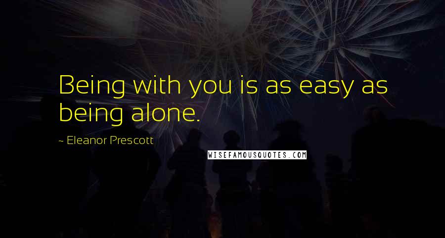 Eleanor Prescott Quotes: Being with you is as easy as being alone.