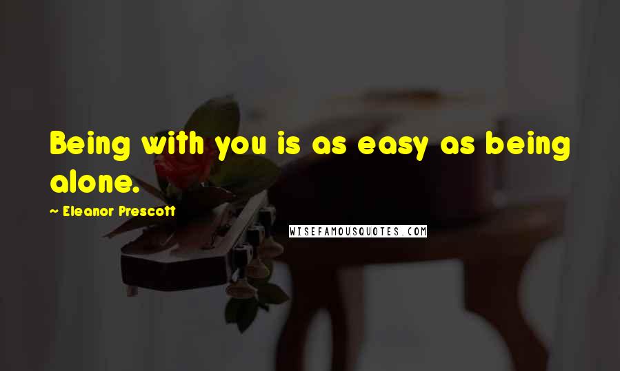 Eleanor Prescott Quotes: Being with you is as easy as being alone.