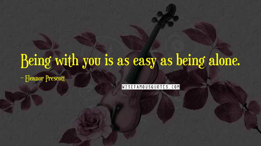 Eleanor Prescott Quotes: Being with you is as easy as being alone.