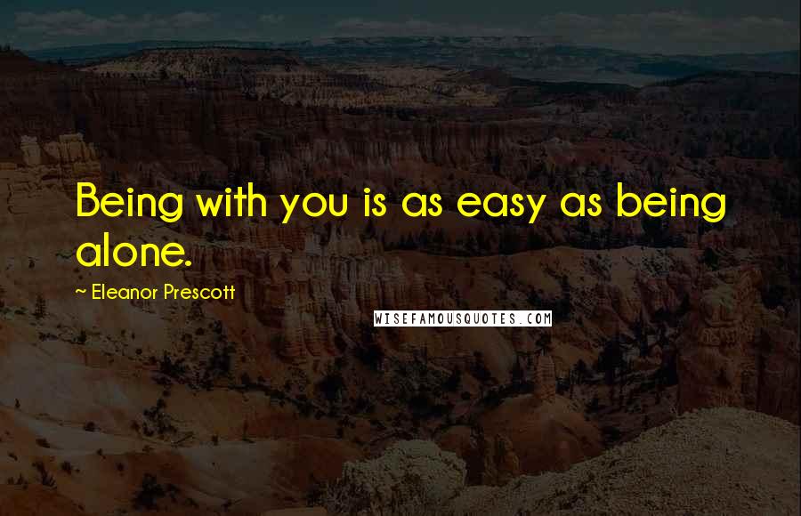 Eleanor Prescott Quotes: Being with you is as easy as being alone.