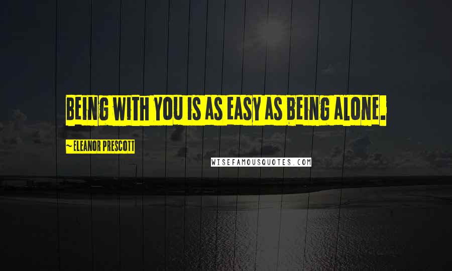 Eleanor Prescott Quotes: Being with you is as easy as being alone.