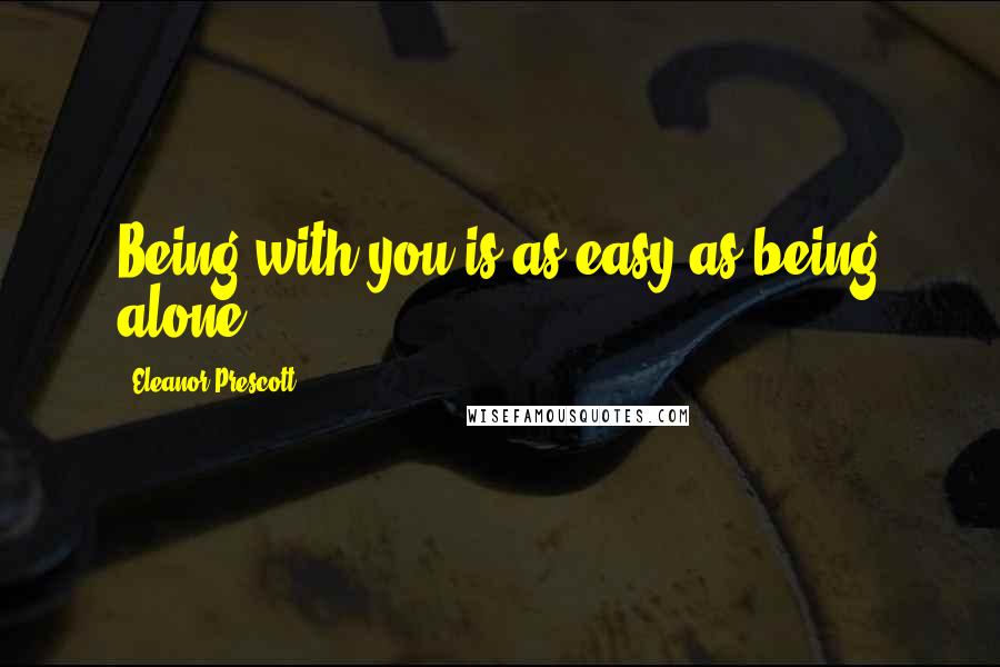 Eleanor Prescott Quotes: Being with you is as easy as being alone.