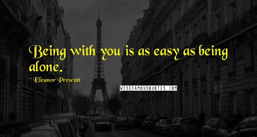 Eleanor Prescott Quotes: Being with you is as easy as being alone.