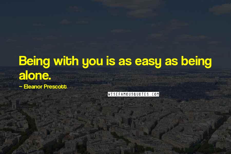 Eleanor Prescott Quotes: Being with you is as easy as being alone.