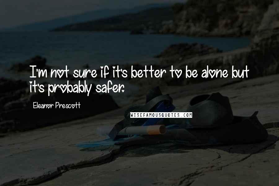 Eleanor Prescott Quotes: I'm not sure if it's better to be alone but it's probably safer.