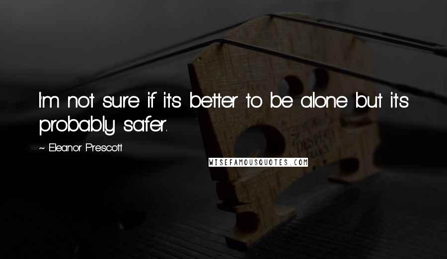 Eleanor Prescott Quotes: I'm not sure if it's better to be alone but it's probably safer.
