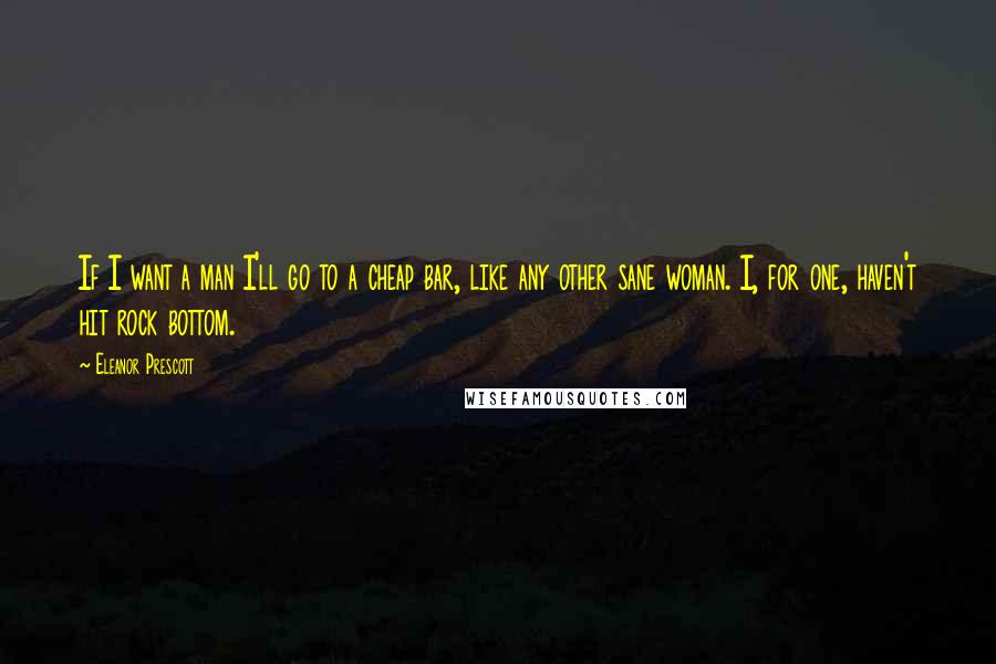 Eleanor Prescott Quotes: If I want a man I'll go to a cheap bar, like any other sane woman. I, for one, haven't hit rock bottom.