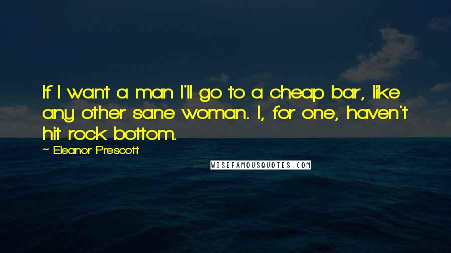 Eleanor Prescott Quotes: If I want a man I'll go to a cheap bar, like any other sane woman. I, for one, haven't hit rock bottom.