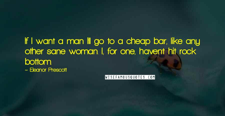 Eleanor Prescott Quotes: If I want a man I'll go to a cheap bar, like any other sane woman. I, for one, haven't hit rock bottom.