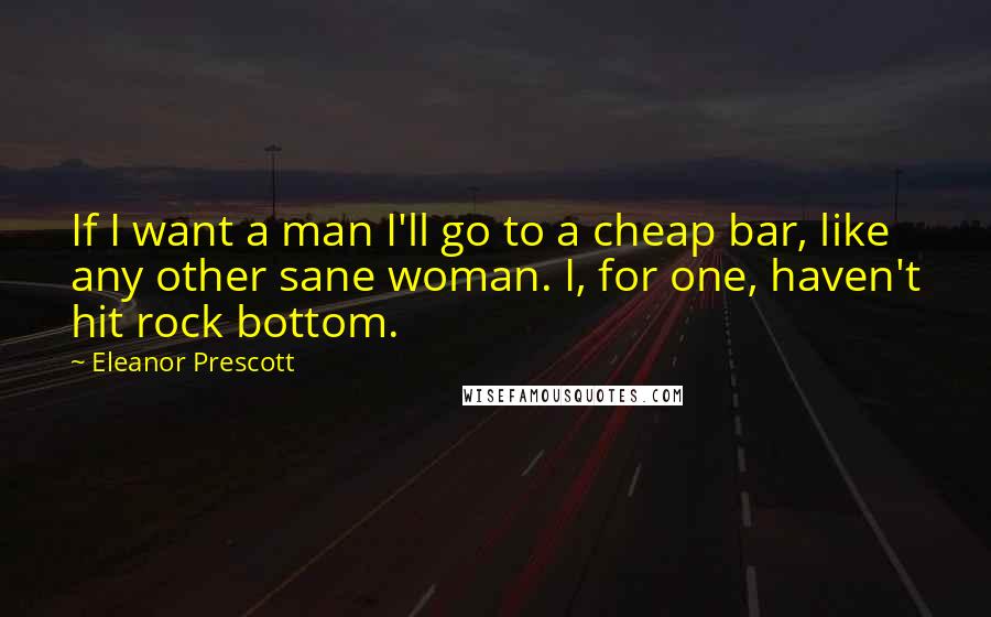 Eleanor Prescott Quotes: If I want a man I'll go to a cheap bar, like any other sane woman. I, for one, haven't hit rock bottom.