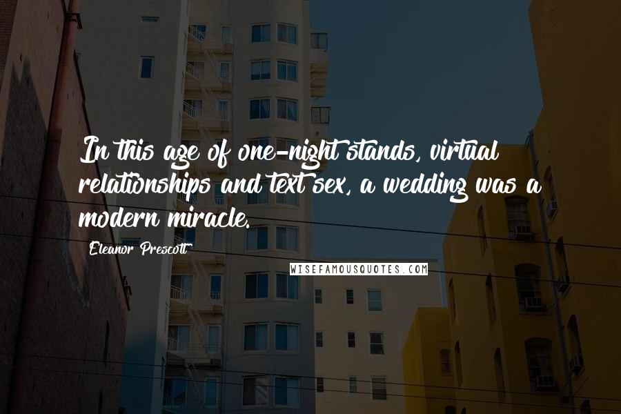 Eleanor Prescott Quotes: In this age of one-night stands, virtual relationships and text sex, a wedding was a modern miracle.