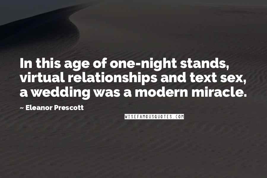 Eleanor Prescott Quotes: In this age of one-night stands, virtual relationships and text sex, a wedding was a modern miracle.