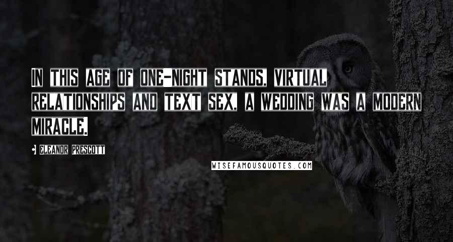 Eleanor Prescott Quotes: In this age of one-night stands, virtual relationships and text sex, a wedding was a modern miracle.