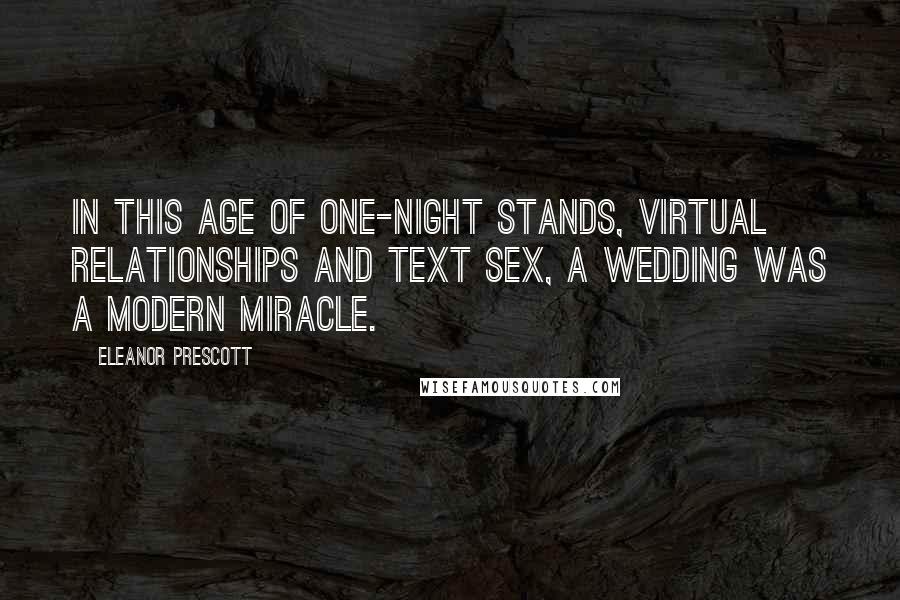 Eleanor Prescott Quotes: In this age of one-night stands, virtual relationships and text sex, a wedding was a modern miracle.