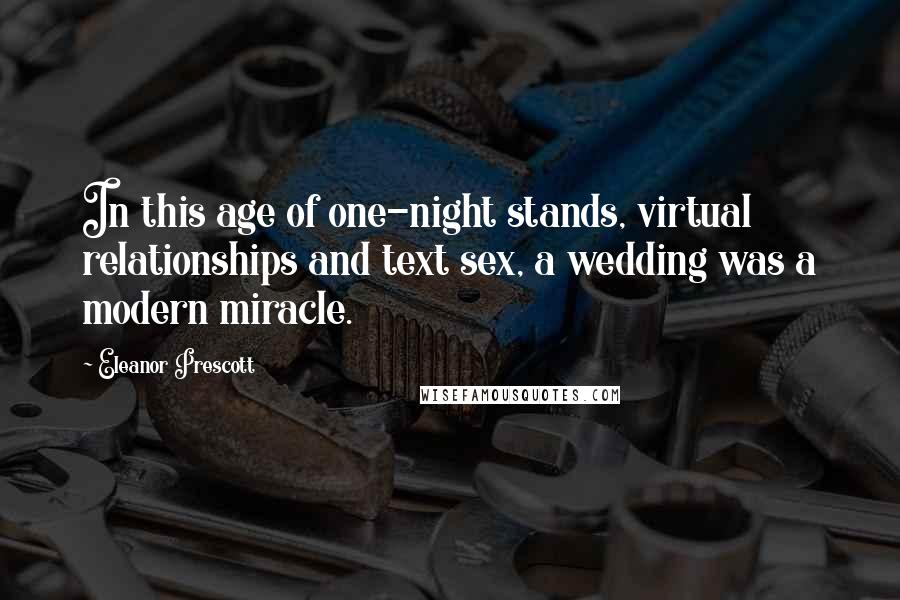 Eleanor Prescott Quotes: In this age of one-night stands, virtual relationships and text sex, a wedding was a modern miracle.