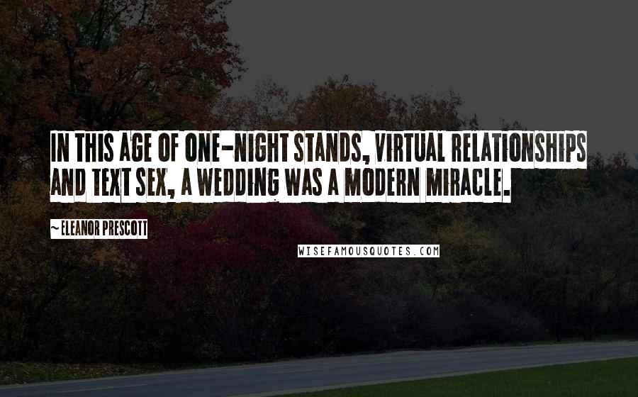 Eleanor Prescott Quotes: In this age of one-night stands, virtual relationships and text sex, a wedding was a modern miracle.