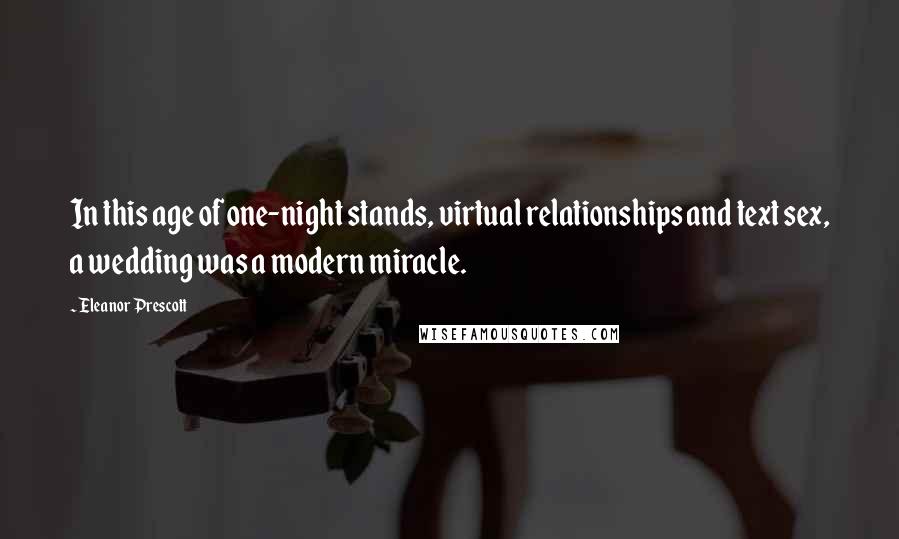 Eleanor Prescott Quotes: In this age of one-night stands, virtual relationships and text sex, a wedding was a modern miracle.