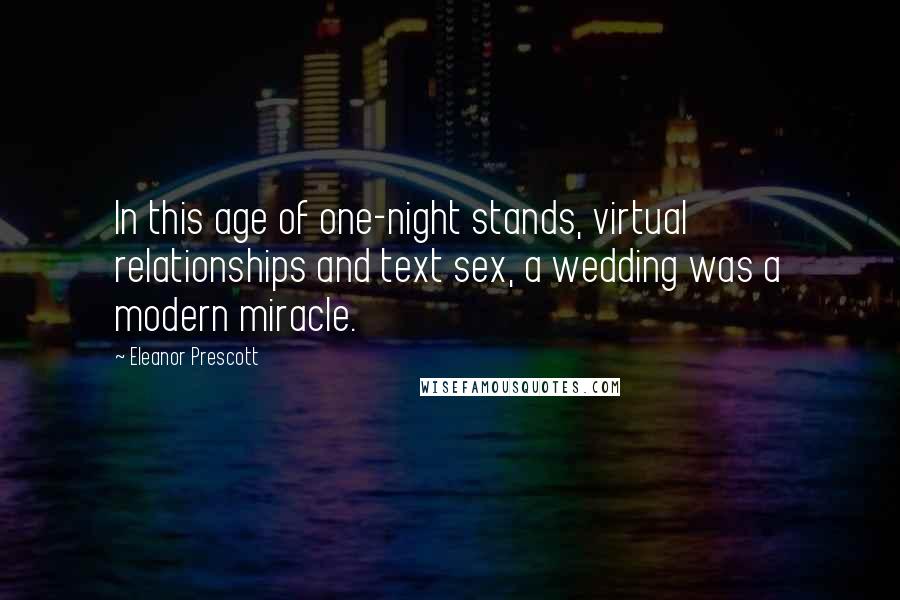 Eleanor Prescott Quotes: In this age of one-night stands, virtual relationships and text sex, a wedding was a modern miracle.