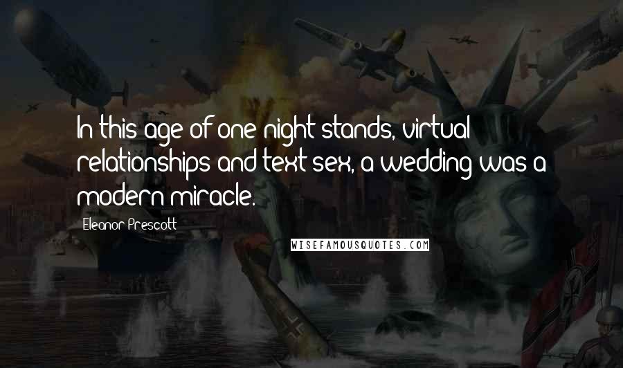 Eleanor Prescott Quotes: In this age of one-night stands, virtual relationships and text sex, a wedding was a modern miracle.