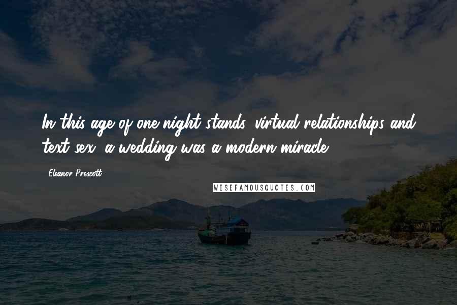 Eleanor Prescott Quotes: In this age of one-night stands, virtual relationships and text sex, a wedding was a modern miracle.