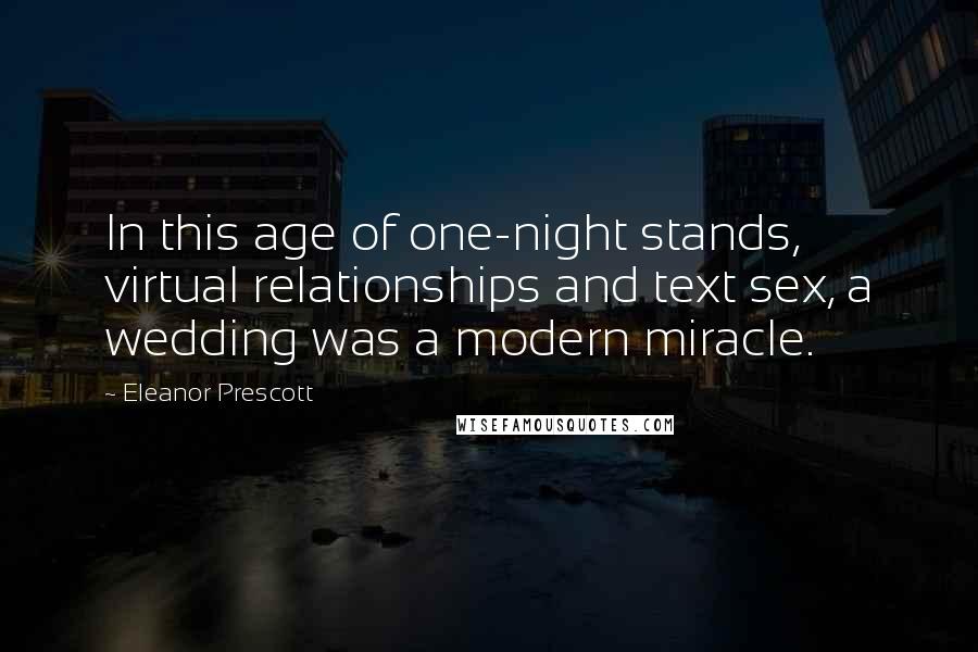 Eleanor Prescott Quotes: In this age of one-night stands, virtual relationships and text sex, a wedding was a modern miracle.