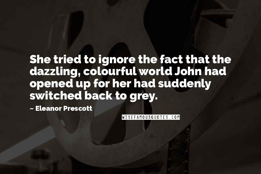 Eleanor Prescott Quotes: She tried to ignore the fact that the dazzling, colourful world John had opened up for her had suddenly switched back to grey.