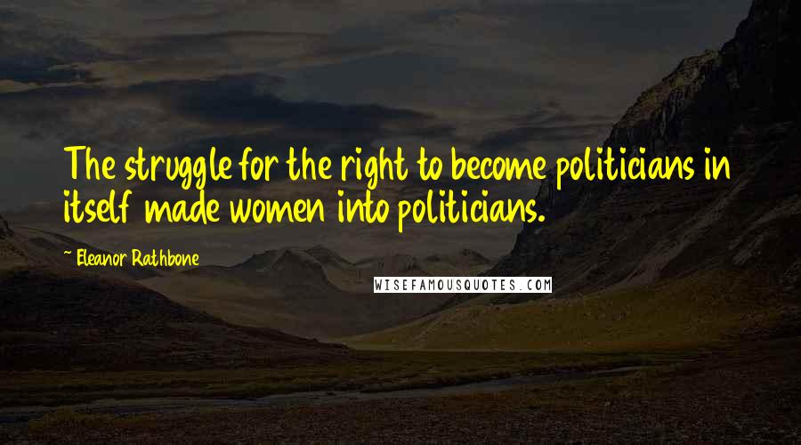 Eleanor Rathbone Quotes: The struggle for the right to become politicians in itself made women into politicians.