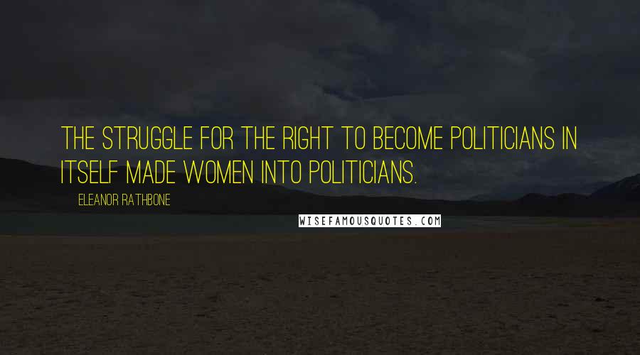 Eleanor Rathbone Quotes: The struggle for the right to become politicians in itself made women into politicians.