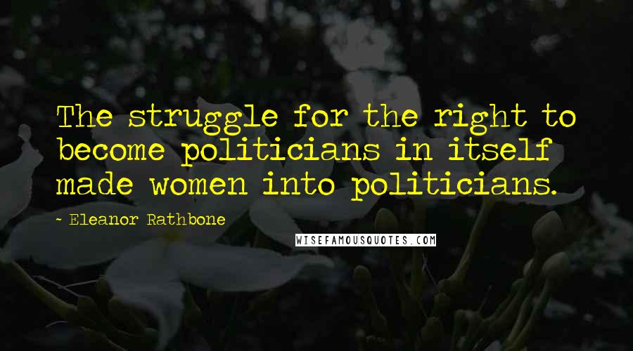 Eleanor Rathbone Quotes: The struggle for the right to become politicians in itself made women into politicians.