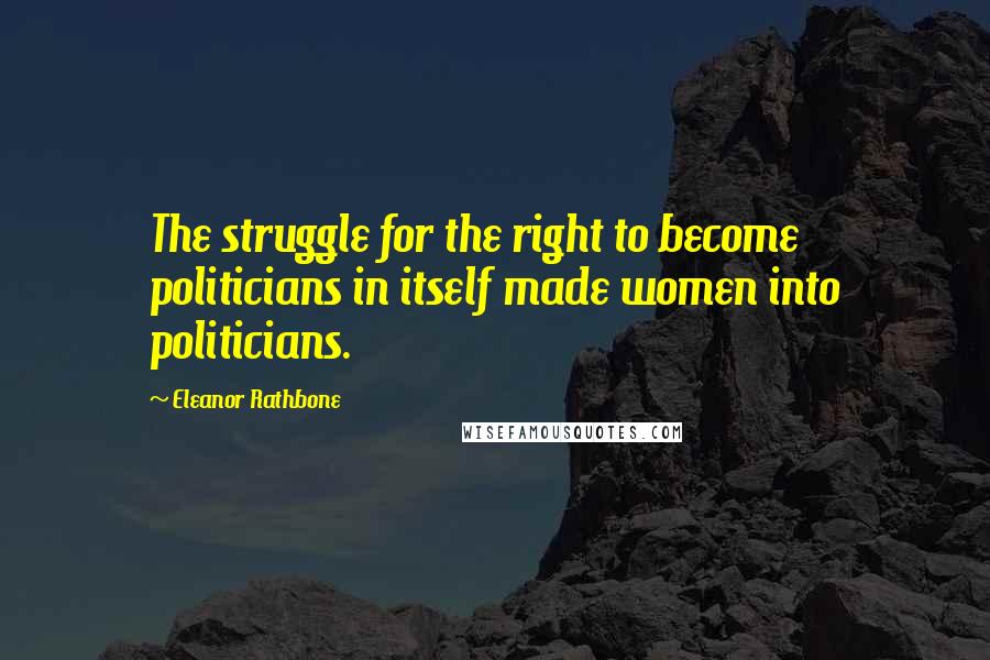 Eleanor Rathbone Quotes: The struggle for the right to become politicians in itself made women into politicians.